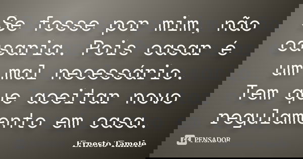 Se fosse por mim, não casaria. Pois casar é um mal necessário. Tem que aceitar novo regulamento em casa.... Frase de Ernesto Tamele.