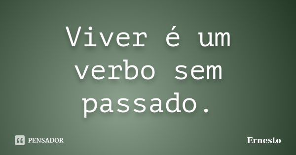 Viver é um verbo sem passado.... Frase de Ernesto.