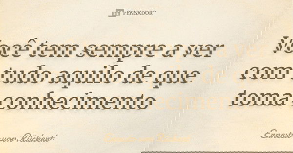 Você tem sempre a ver com tudo aquilo de que toma conhecimento... Frase de Ernesto von Rückert.