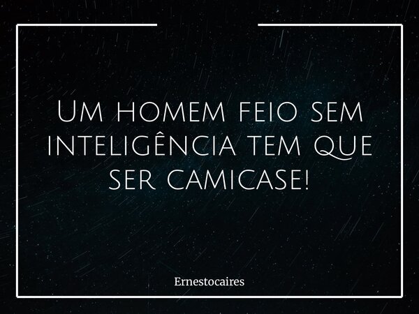 Um homem feio sem inteligência tem que ser camicase!... Frase de Ernestocaires.