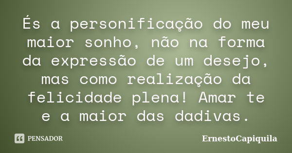 És a personificação do meu maior sonho, não na forma da expressão de um desejo, mas como realização da felicidade plena! Amar te e a maior das dadivas.... Frase de ErnestoCapiquila.