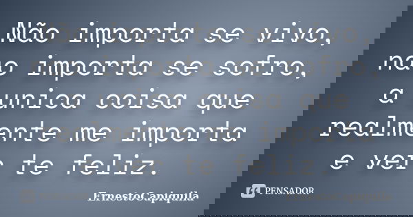 Não importa se vivo, nao importa se sofro, a unica coisa que realmente me importa e ver te feliz.... Frase de ErnestoCapiquila.