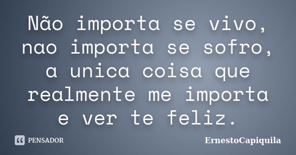 Não importa se vivo, nao importa se sofro, a unica coisa que realmente me importa e ver te feliz.... Frase de ErnestoCapiquila.