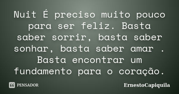 Nuit É preciso muito pouco para ser feliz. Basta saber sorrir, basta saber sonhar, basta saber amar . Basta encontrar um fundamento para o coração.... Frase de ErnestoCapiquila.