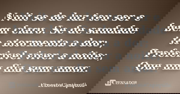 Nuit se de luz teu ser e bem claro. Se de saudade te atormenta a dor; Preferivel viver a noite; Que um dia sem amor.... Frase de ErnestoCapiquila.