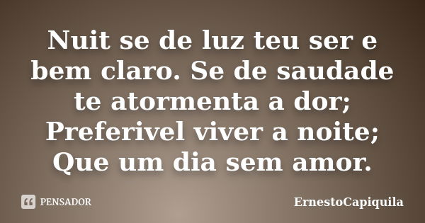 Nuit se de luz teu ser e bem claro. Se de saudade te atormenta a dor; Preferivel viver a noite; Que um dia sem amor.... Frase de ErnestoCapiquila.