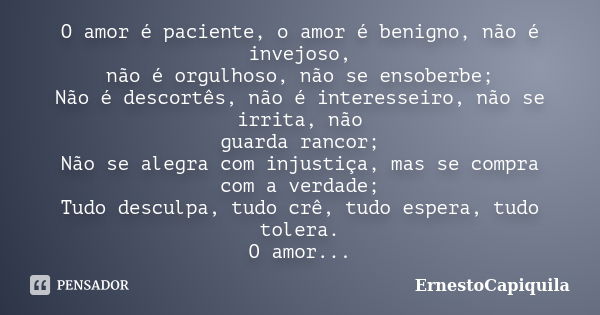 O amor é paciente, o amor é benigno, não é invejoso, não é orgulhoso, não se ensoberbe; Não é descortês, não é interesseiro, não se irrita, não guarda rancor; N... Frase de ErnestoCapiquila.