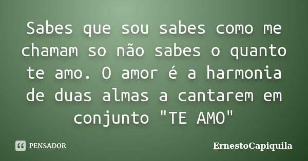 Sabes que sou sabes como me chamam so não sabes o quanto te amo. O amor é a harmonia de duas almas a cantarem em conjunto "TE AMO"... Frase de ErnestoCapiquila.