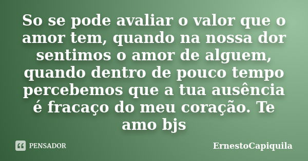 So se pode avaliar o valor que o amor tem, quando na nossa dor sentimos o amor de alguem, quando dentro de pouco tempo percebemos que a tua ausência é fracaço d... Frase de ErnestoCapiquila.