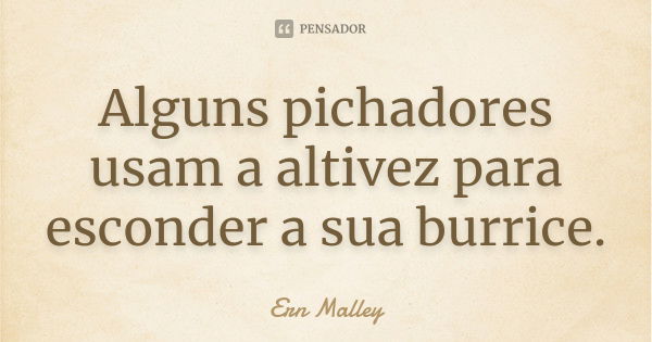 Alguns pichadores usam a altivez para esconder a sua burrice.... Frase de Ern Malley.