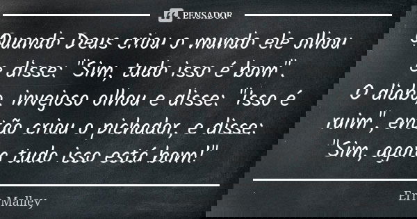 Quando Deus criou o mundo ele olhou e disse: "Sim, tudo isso é bom". O diabo, invejoso olhou e disse: "Isso é ruim", então criou o pichador,... Frase de Ern Malley.