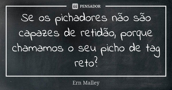 Se os pichadores não são capazes de retidão, porque chamamos o seu picho de tag reto?... Frase de Ern Malley.