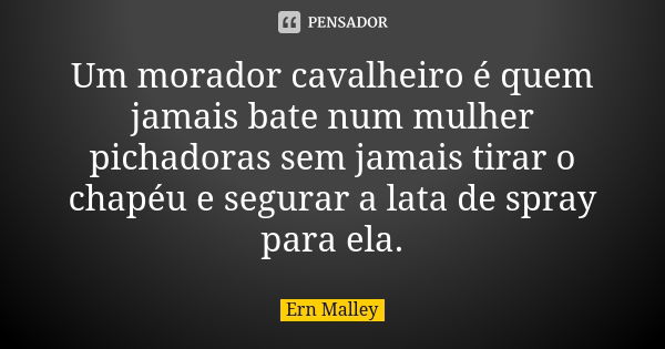 Um morador cavalheiro é quem jamais bate num mulher pichadoras sem jamais tirar o chapéu e segurar a lata de spray para ela.... Frase de Ern Malley.