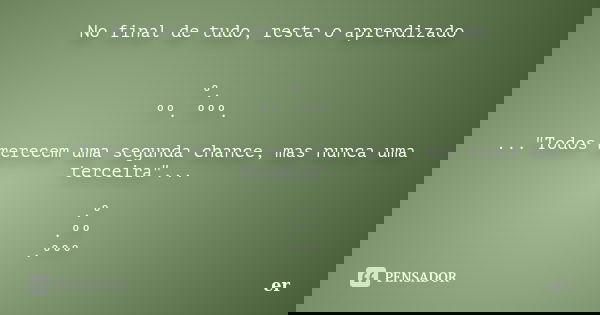 No final de tudo, resta o aprendizado º. ºº. ººº. ..."Todos merecem uma segunda chance, mas nunca uma terceira"... .º .ºº .ººº... Frase de er.