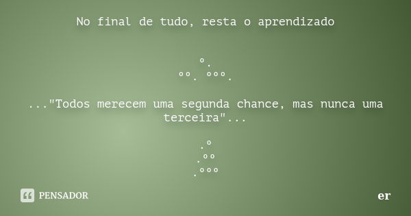 No final de tudo, resta o aprendizado º. ºº. ººº. ..."Todos merecem uma segunda chance, mas nunca uma terceira"... .º .ºº .ººº... Frase de er.