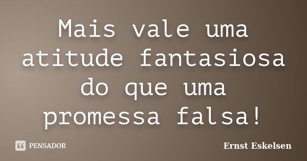 Mais vale uma atitude fantasiosa do que uma promessa falsa!... Frase de Ernst Eskelsen.