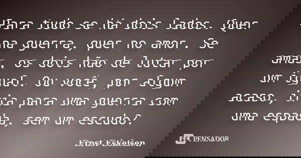 Para tudo se há dois lados. Quer na guerra, quer no amor. Se amas, os dois hão de lutar por um igual. Ou você, por algum acaso, iria para uma guerra com uma esp... Frase de Ernst Eskelsen.