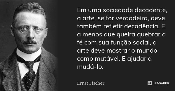 Em uma sociedade decadente, a arte, se for verdadeira, deve também refletir decadência. E a menos que queira quebrar a fé com sua função social, a arte deve mos... Frase de Ernst Fischer.