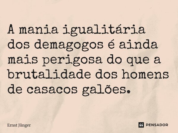 ⁠A mania igualitária dos demagogos é ainda mais perigosa do que a brutalidade dos homens de casacos galões.... Frase de Ernst Junger.