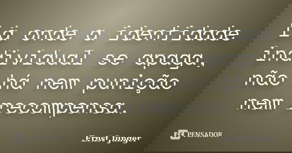 Lá onde a identidade individual se apaga, não há nem punição nem recompensa.... Frase de Ernst Junger.