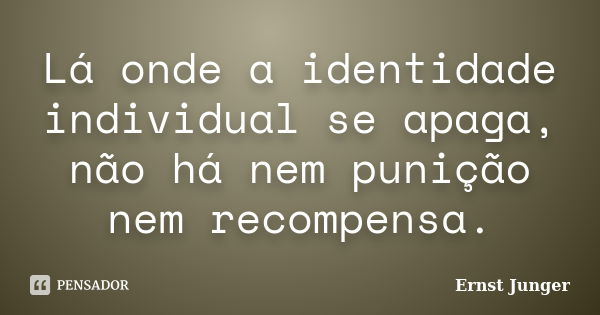 Lá onde a identidade individual se apaga, não há nem punição nem recompensa.... Frase de Ernst Junger.