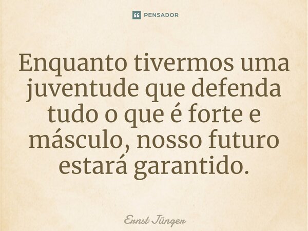 ⁠Enquanto tivermos uma juventude que defenda tudo o que é forte e másculo, nosso futuro estará garantido.... Frase de Ernst Junger.