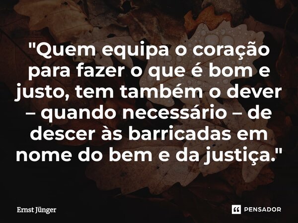 ⁠"Quem equipa o coração para fazer o que é bom e justo, tem também o dever – quando necessário – de descer às barricadas em nome do bem e da justiça."... Frase de Ernst Junger.