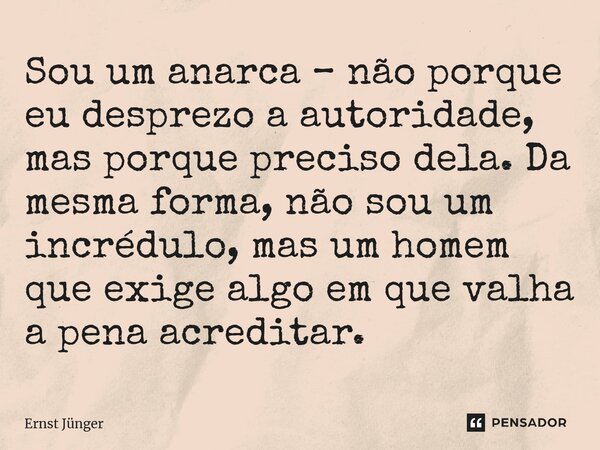 ⁠Sou um anarca – não porque eu desprezo a autoridade, mas porque preciso dela. Da mesma forma, não sou um incrédulo, mas um homem que exige algo em que valha a ... Frase de Ernst Junger.