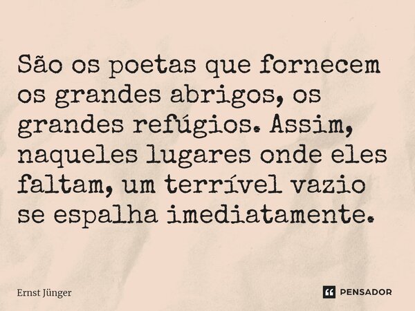 ⁠São os poetas que fornecem os grandes abrigos, os grandes refúgios. Assim, naqueles lugares onde eles faltam, um terrível vazio se espalha imediatamente.... Frase de Ernst Junger.