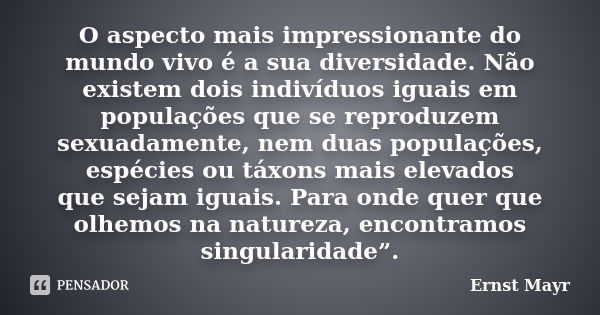 O aspecto mais impressionante do mundo vivo é a sua diversidade. Não existem dois indivíduos iguais em populações que se reproduzem sexuadamente, nem duas popul... Frase de Ernst Mayr.