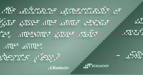 Me abrace apertado e diga que me ama essa noite, mesmo que não me ame. - ERoberts (eu)... Frase de ERoberts.