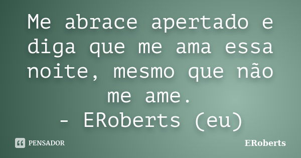 Me abrace apertado e diga que me ama essa noite, mesmo que não me ame. - ERoberts (eu)... Frase de ERoberts.