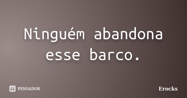 Ninguém abandona esse barco.... Frase de ErockS.