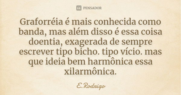 Graforréia é mais conhecida como banda, mas além disso é essa coisa doentia, exagerada de sempre escrever tipo bicho. tipo vício. mas que ideia bem harmônica es... Frase de E.Rodrigo.