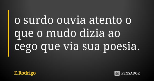 o surdo ouvia atento o que o mudo dizia ao cego que via sua poesia.... Frase de E.Rodrigo.