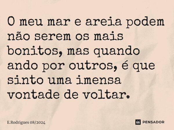 ⁠O meu mar e areia podem não serem os mais bonitos, mas quando ando por outros, é que sinto uma imensa vontade de voltar.... Frase de E.Rodrigues 082024.