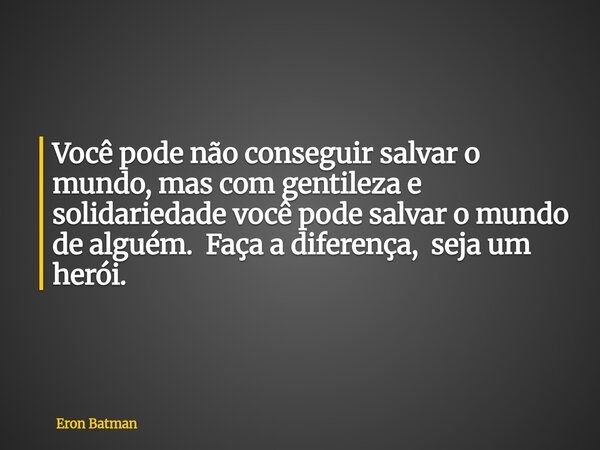 Você pode não conseguir salvar o mundo, mas com gentileza e solidariedade você pode salvar o mundo de alguém. Faça a diferença, seja um herói.... Frase de Eron Batman.