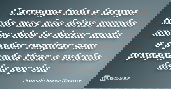 Carregue tudo e largue tudo mas não deixe mundo antes dele te deixar muda e poder respirar sem propaganda tirar o veiculo dela por ela... Frase de Eron de Sousa Tavares.