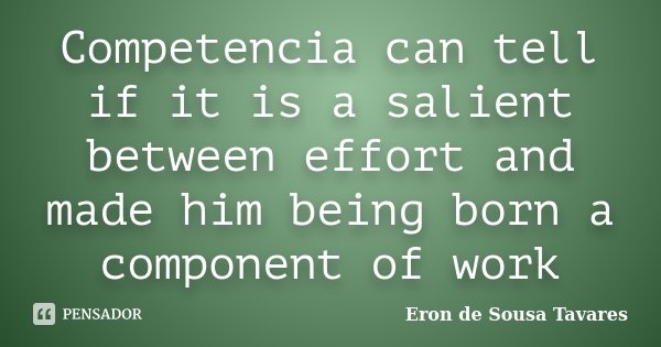 Competencia can tell if it is a salient between effort and made him being born a component of work... Frase de Eron de Sousa Tavares.