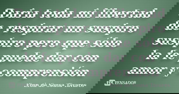 Daria toda mi libertad de respirar un suspiro suspiro pero que sólo la fe puede dar con amor y comprensión... Frase de Eron de Sousa Tavares.
