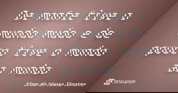 De monte tive o mundo mudo e de pouco tive o mundo ao mundo... Frase de Eron de Sousa Tavares.