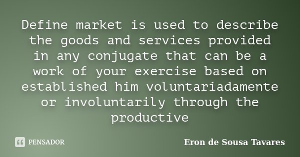 Define market is used to describe the goods and services provided in any conjugate that can be a work of your exercise based on established him voluntariadament... Frase de Eron de Sousa Tavares.