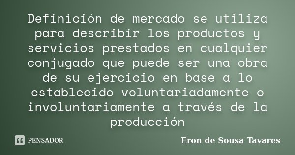 Definición de mercado se utiliza para describir los productos y servicios prestados en cualquier conjugado que puede ser una obra de su ejercicio en base a lo e... Frase de Eron de Sousa Tavares.