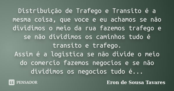 Distribuição de Trafego e Transito é a mesma coisa, que voce e eu achamos se não dividimos o meio da rua fazemos trafego e se não dividimos os caminhos tudo é t... Frase de Eron de Sousa Tavares.