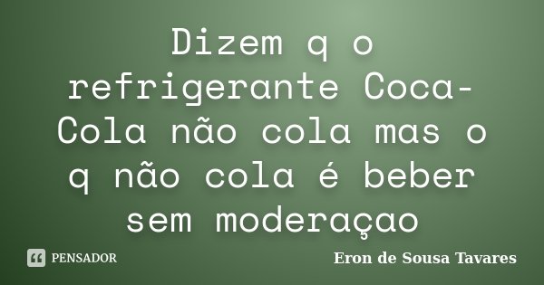 Dizem q o refrigerante Coca-Cola não cola mas o q não cola é beber sem moderaçao... Frase de Eron de Sousa Tavares.