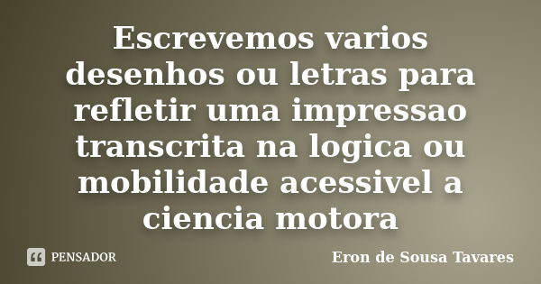 Escrevemos varios desenhos ou letras para refletir uma impressao transcrita na logica ou mobilidade acessivel a ciencia motora... Frase de Eron de Sousa Tavares.