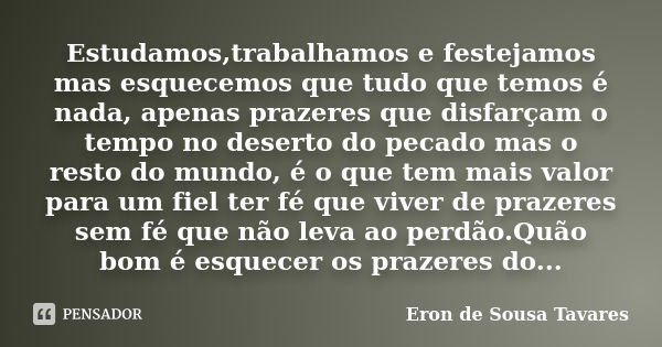 Estudamos,trabalhamos e festejamos mas esquecemos que tudo que temos é nada, apenas prazeres que disfarçam o tempo no deserto do pecado mas o resto do mundo, é ... Frase de Eron de Sousa Tavares.