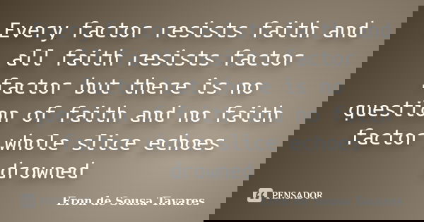 Every factor resists faith and all faith resists factor factor but there is no question of faith and no faith factor whole slice echoes drowned... Frase de Eron de Sousa Tavares.