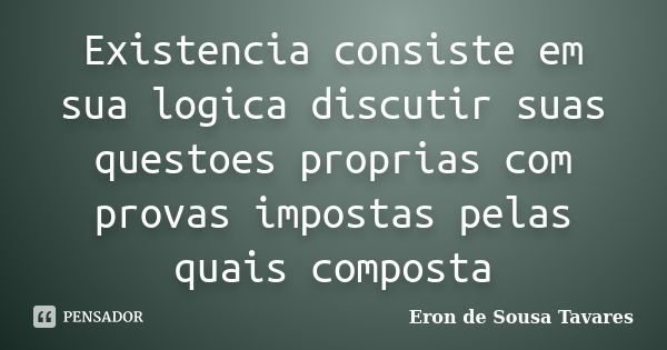 Existencia consiste em sua logica discutir suas questoes proprias com provas impostas pelas quais composta... Frase de Eron de Sousa Tavares.