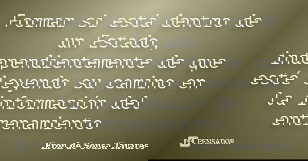 Formar si está dentro de un Estado, independientemente de que esté leyendo su camino en la información del entrenamiento... Frase de Eron de Sousa Tavares.